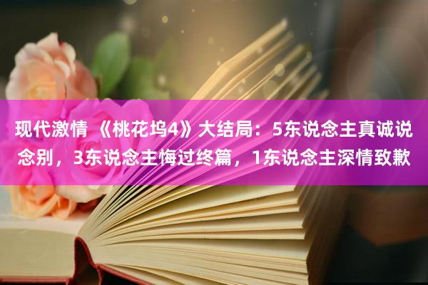 现代激情 《桃花坞4》大结局：5东说念主真诚说念别，3东说念主悔过终篇，1东说念主深情致歉