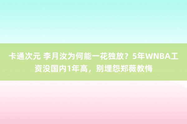 卡通次元 李月汝为何能一花独放？5年WNBA工资没国内1年高，别埋怨郑薇教悔