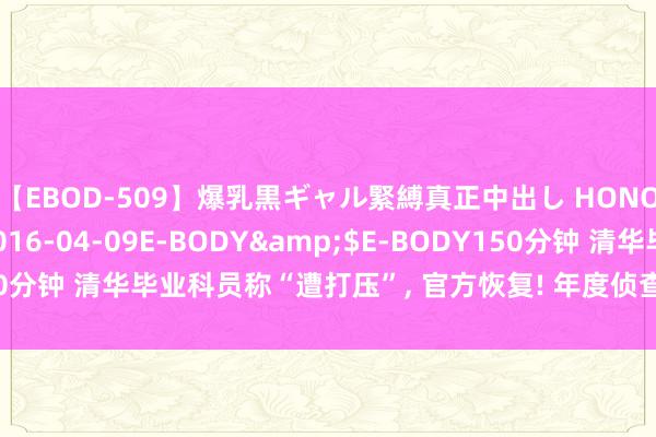 【EBOD-509】爆乳黒ギャル緊縛真正中出し HONOKA</a>2016-04-09E-BODY&$E-BODY150分钟 清华毕业科员称“遭打压”, 官方恢复! 年度侦查查无东说念主为指使