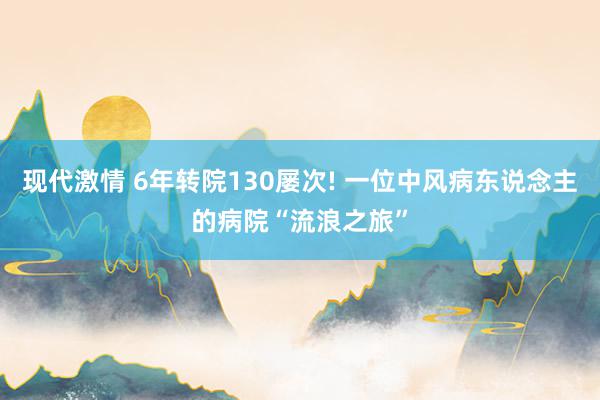 现代激情 6年转院130屡次! 一位中风病东说念主的病院“流浪之旅”