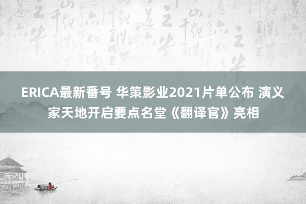 ERICA最新番号 华策影业2021片单公布 演义家天地开启要点名堂《翻译官》亮相