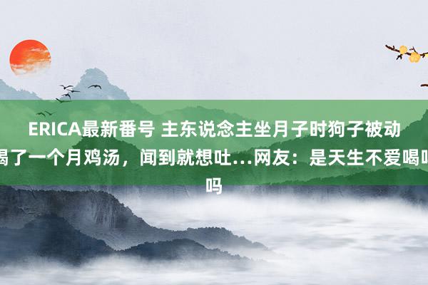 ERICA最新番号 主东说念主坐月子时狗子被动喝了一个月鸡汤，闻到就想吐…网友：是天生不爱喝吗