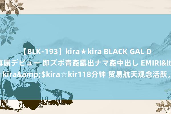 【BLK-193】kira★kira BLACK GAL DEBUT 日焼け黒ギャル専属デビュー 即ズボ青姦露出ナマ姦中出し EMIRI</a>2014-11-19kira☆kira&$kira☆kir118分钟 贸易航天观念活跃，鼎盛科技十连板！此前多家公司领导风险