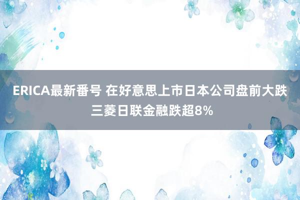 ERICA最新番号 在好意思上市日本公司盘前大跌 三菱日联金融跌超8%