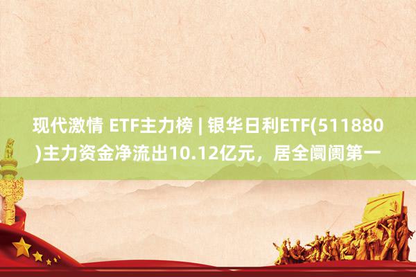 现代激情 ETF主力榜 | 银华日利ETF(511880)主力资金净流出10.12亿元，居全阛阓第一