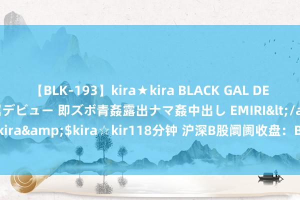 【BLK-193】kira★kira BLACK GAL DEBUT 日焼け黒ギャル専属デビュー 即ズボ青姦露出ナマ姦中出し EMIRI</a>2014-11-19kira☆kira&$kira☆kir118分钟 沪深B股阛阓收盘：B股指数上升1.76% 成份B指上升0.17%