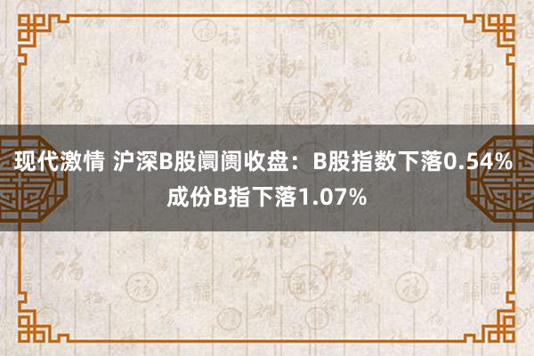 现代激情 沪深B股阛阓收盘：B股指数下落0.54% 成份B指下落1.07%