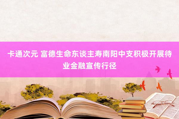 卡通次元 富德生命东谈主寿南阳中支积极开展待业金融宣传行径