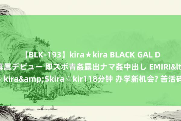 【BLK-193】kira★kira BLACK GAL DEBUT 日焼け黒ギャル専属デビュー 即ズボ青姦露出ナマ姦中出し EMIRI</a>2014-11-19kira☆kira&$kira☆kir118分钟 办学新机会? 苦活碎银子? 国外学校争抢开起“中高考复读班”