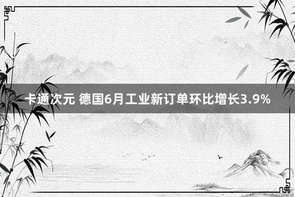 卡通次元 德国6月工业新订单环比增长3.9%