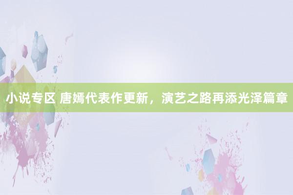 小说专区 唐嫣代表作更新，演艺之路再添光泽篇章