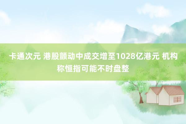 卡通次元 港股颤动中成交增至1028亿港元 机构称恒指可能不时盘整