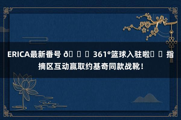 ERICA最新番号 🎉361°篮球入驻啦✍️指摘区互动赢取约基奇同款战靴！