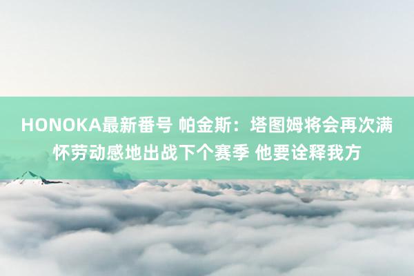 HONOKA最新番号 帕金斯：塔图姆将会再次满怀劳动感地出战下个赛季 他要诠释我方