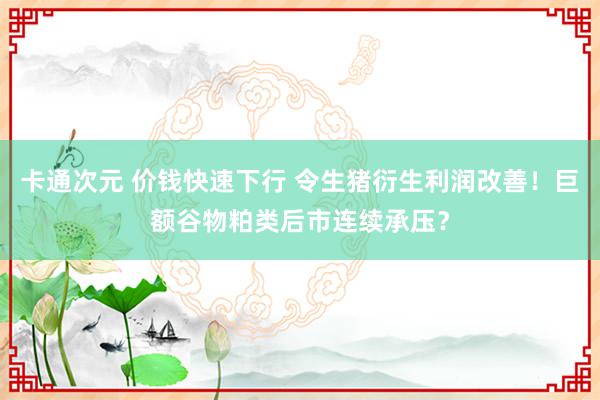 卡通次元 价钱快速下行 令生猪衍生利润改善！巨额谷物粕类后市连续承压？