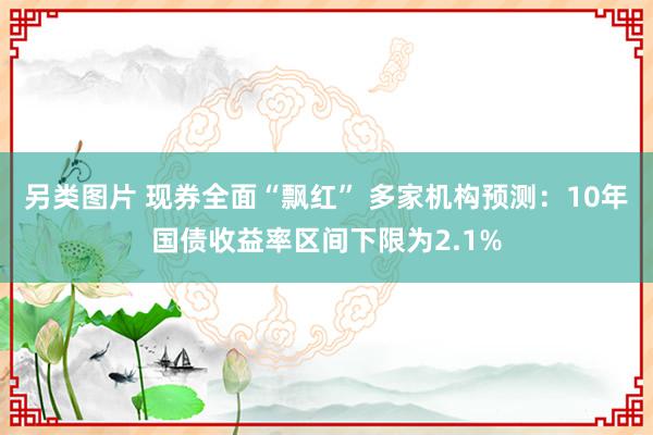 另类图片 现券全面“飘红” 多家机构预测：10年国债收益率区间下限为2.1%