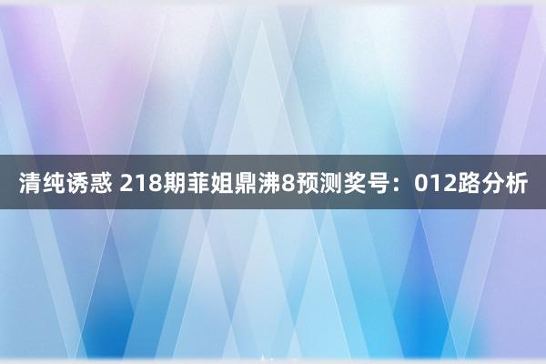 清纯诱惑 218期菲姐鼎沸8预测奖号：012路分析