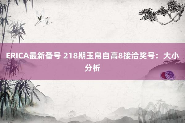 ERICA最新番号 218期玉帛自高8接洽奖号：大小分析