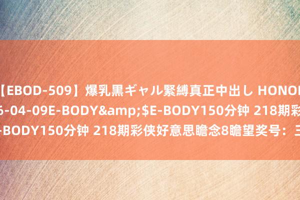 【EBOD-509】爆乳黒ギャル緊縛真正中出し HONOKA</a>2016-04-09E-BODY&$E-BODY150分钟 218期彩侠好意思瞻念8瞻望奖号：三码推选