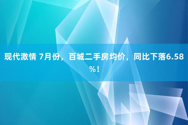 现代激情 7月份，百城二手房均价，同比下落6.58%！