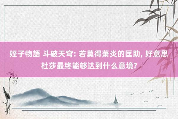 姪子物語 斗破天穹: 若莫得萧炎的匡助, 好意思杜莎最终能够达到什么意境?