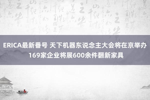 ERICA最新番号 天下机器东说念主大会将在京举办 169家企业将展600余件翻新家具