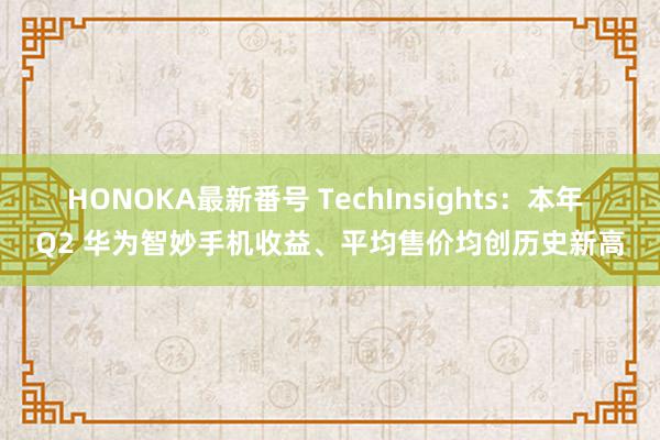 HONOKA最新番号 TechInsights：本年 Q2 华为智妙手机收益、平均售价均创历史新高