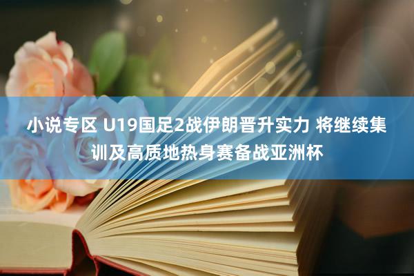 小说专区 U19国足2战伊朗晋升实力 将继续集训及高质地热身赛备战亚洲杯