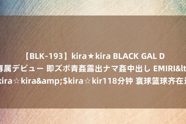 【BLK-193】kira★kira BLACK GAL DEBUT 日焼け黒ギャル専属デビュー 即ズボ青姦露出ナマ姦中出し EMIRI</a>2014-11-19kira☆kira&$kira☆kir118分钟 寰球篮球齐在进步, 仅有以下三支国度队在走下坡路