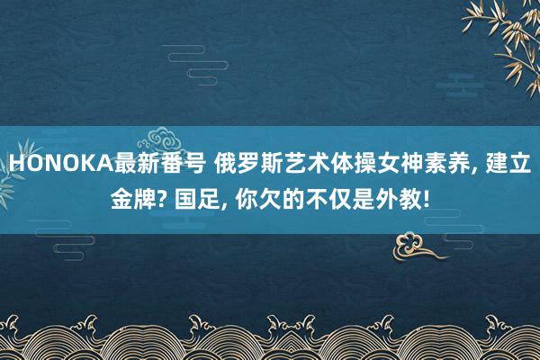 HONOKA最新番号 俄罗斯艺术体操女神素养, 建立金牌? 国足, 你欠的不仅是外教!