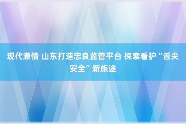 现代激情 山东打造忠良监管平台 探索看护“舌尖安全”新旅途