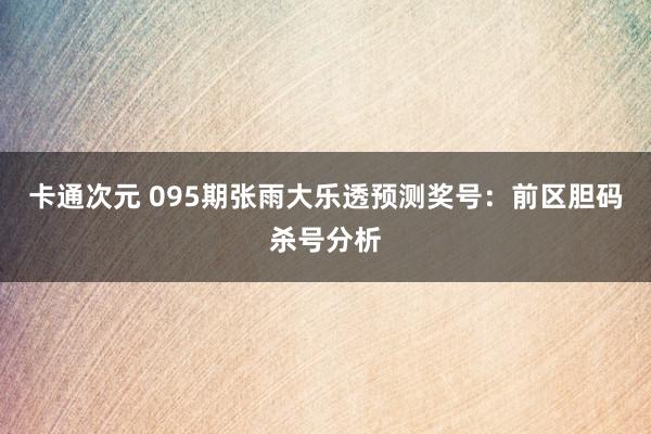 卡通次元 095期张雨大乐透预测奖号：前区胆码杀号分析