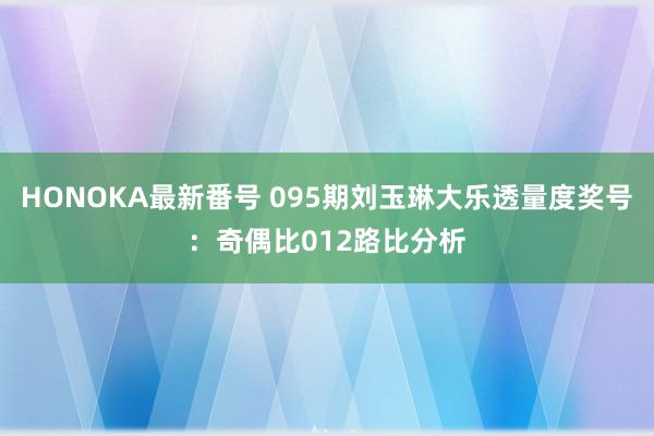 HONOKA最新番号 095期刘玉琳大乐透量度奖号：奇偶比012路比分析