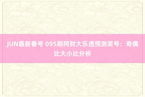 JUN最新番号 095期阿财大乐透预测奖号：奇偶比大小比分析