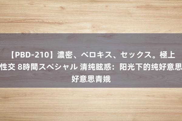 【PBD-210】濃密、ベロキス、セックス。極上接吻性交 8時間スペシャル 清纯眩惑：阳光下的纯好意思青娥