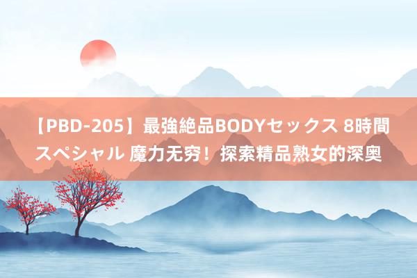 【PBD-205】最強絶品BODYセックス 8時間スペシャル 魔力无穷！探索精品熟女的深奥