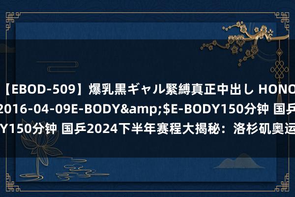 【EBOD-509】爆乳黒ギャル緊縛真正中出し HONOKA</a>2016-04-09E-BODY&$E-BODY150分钟 国乒2024下半年赛程大揭秘：洛杉矶奥运周期出发新征途