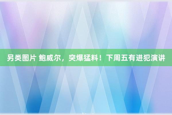 另类图片 鲍威尔，突爆猛料！下周五有进犯演讲