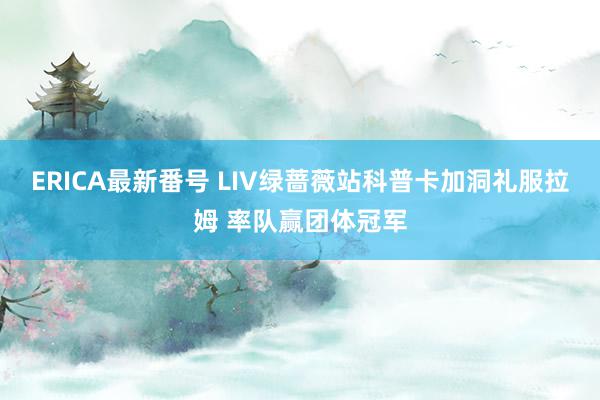 ERICA最新番号 LIV绿蔷薇站科普卡加洞礼服拉姆 率队赢团体冠军