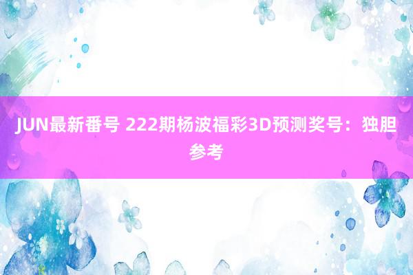 JUN最新番号 222期杨波福彩3D预测奖号：独胆参考