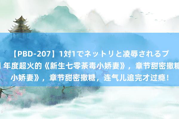 【PBD-207】1対1でネットリと凌辱されるプレミア女優たち 8時間 年度超火的《新生七零荼毒小娇妻》，章节甜密撒糖，连气儿追完才过瘾！