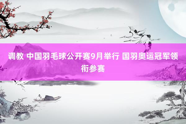 调教 中国羽毛球公开赛9月举行 国羽奥运冠军领衔参赛