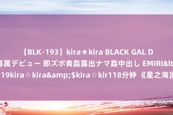 【BLK-193】kira★kira BLACK GAL DEBUT 日焼け黒ギャル専属デビュー 即ズボ青姦露出ナマ姦中出し EMIRI</a>2014-11-19kira☆kira&$kira☆kir118分钟 《星之海》幽魅岛船埠彩虹海螺14怎样得到