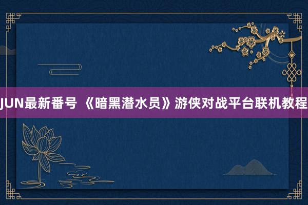 JUN最新番号 《暗黑潜水员》游侠对战平台联机教程