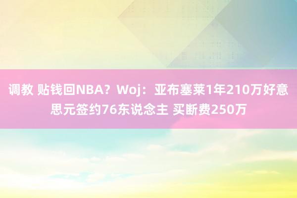 调教 贴钱回NBA？Woj：亚布塞莱1年210万好意思元签约76东说念主 买断费250万