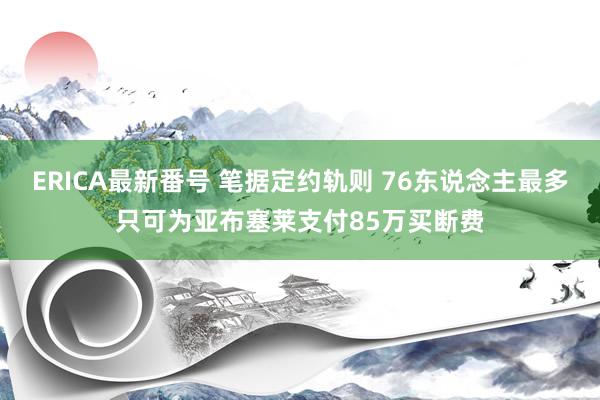 ERICA最新番号 笔据定约轨则 76东说念主最多只可为亚布塞莱支付85万买断费