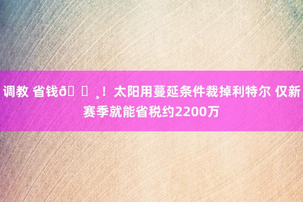 调教 省钱💸！太阳用蔓延条件裁掉利特尔 仅新赛季就能省税约2200万