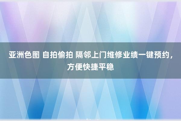 亚洲色图 自拍偷拍 隔邻上门维修业绩一键预约，方便快捷平稳