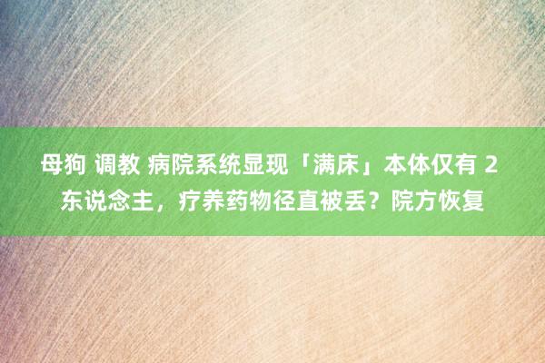 母狗 调教 病院系统显现「满床」本体仅有 2 东说念主，疗养药物径直被丢？院方恢复