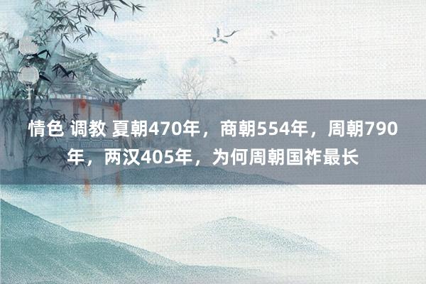 情色 调教 夏朝470年，商朝554年，周朝790年，两汉405年，为何周朝国祚最长